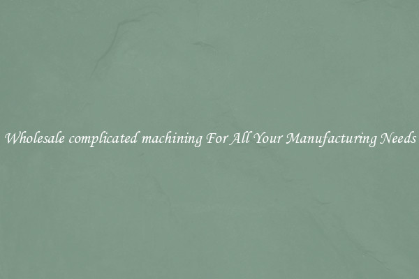 Wholesale complicated machining For All Your Manufacturing Needs