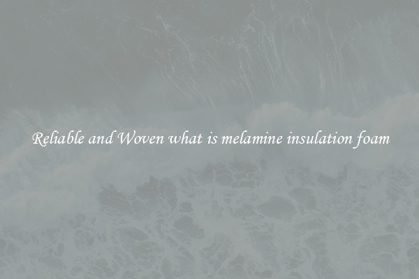 Reliable and Woven what is melamine insulation foam