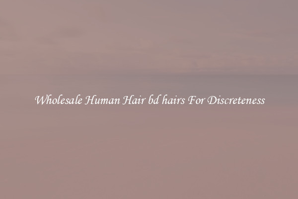 Wholesale Human Hair bd hairs For Discreteness