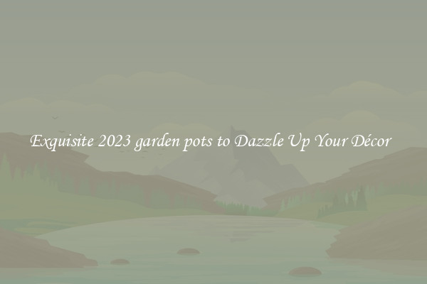 Exquisite 2023 garden pots to Dazzle Up Your Décor  