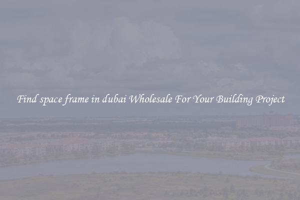 Find space frame in dubai Wholesale For Your Building Project