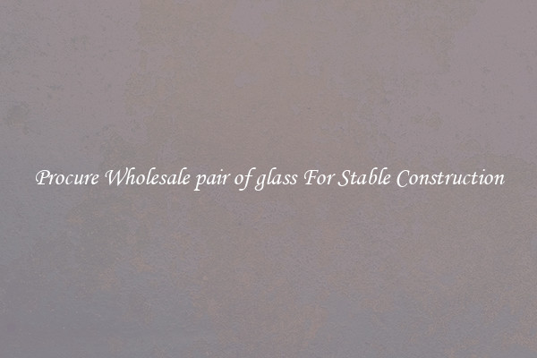 Procure Wholesale pair of glass For Stable Construction
