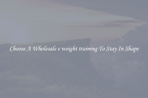 Choose A Wholesale e weight training To Stay In Shape