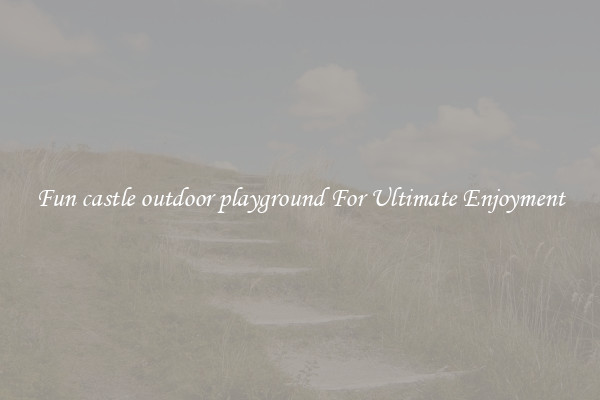 Fun castle outdoor playground For Ultimate Enjoyment