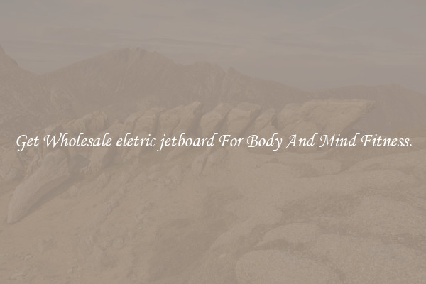 Get Wholesale eletric jetboard For Body And Mind Fitness.