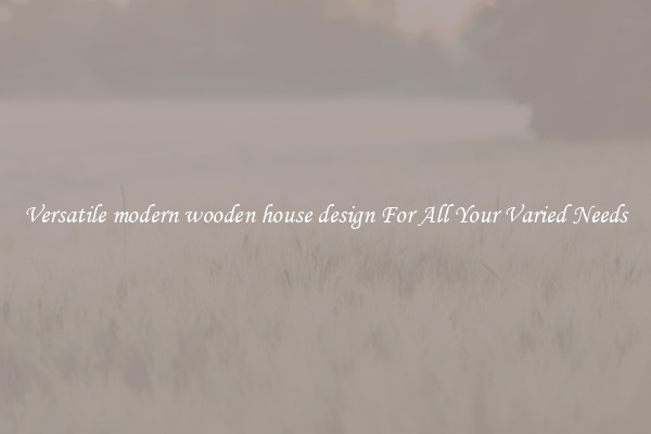 Versatile modern wooden house design For All Your Varied Needs