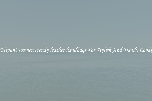 Elegant women trendy leather handbags For Stylish And Trendy Looks