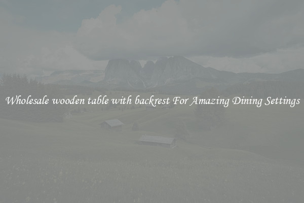 Wholesale wooden table with backrest For Amazing Dining Settings