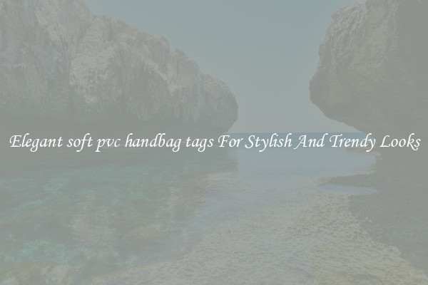 Elegant soft pvc handbag tags For Stylish And Trendy Looks