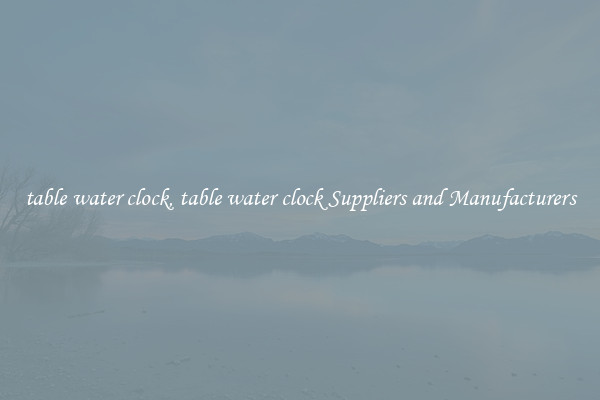 table water clock, table water clock Suppliers and Manufacturers
