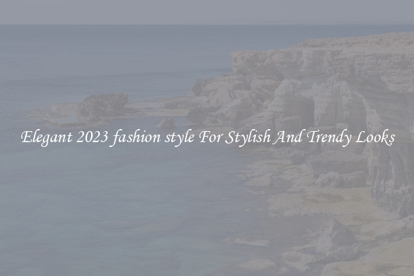 Elegant 2023 fashion style For Stylish And Trendy Looks