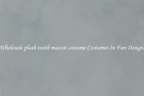 Wholesale plush tooth mascot costume Costumes In Fun Designs
