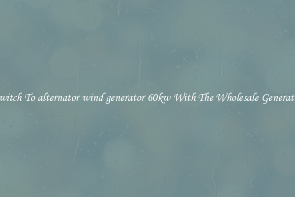 Switch To alternator wind generator 60kw With The Wholesale Generator