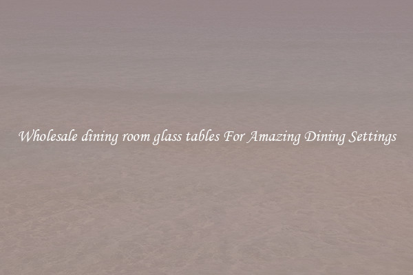 Wholesale dining room glass tables For Amazing Dining Settings