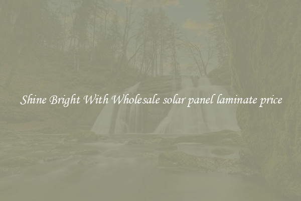 Shine Bright With Wholesale solar panel laminate price