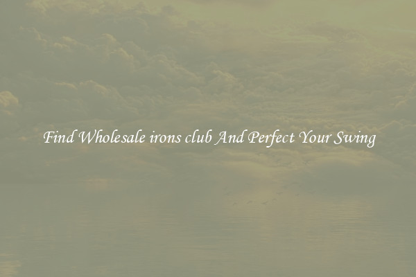 Find Wholesale irons club And Perfect Your Swing