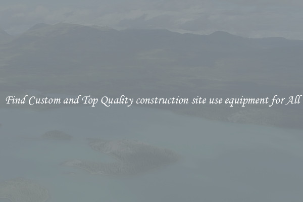Find Custom and Top Quality construction site use equipment for All