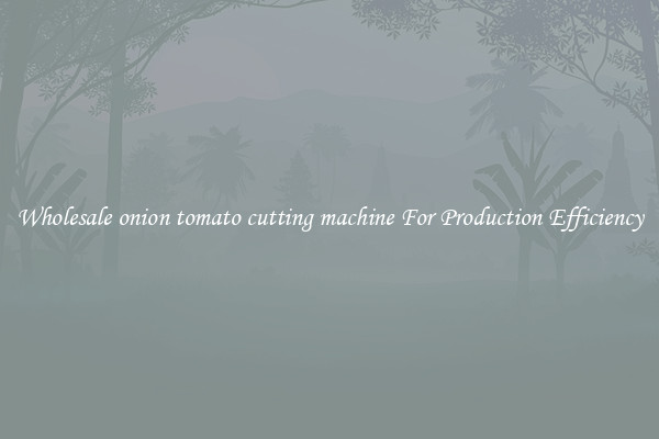 Wholesale onion tomato cutting machine For Production Efficiency