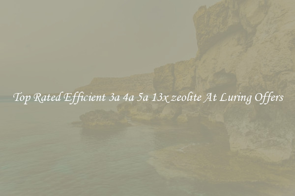 Top Rated Efficient 3a 4a 5a 13x zeolite At Luring Offers