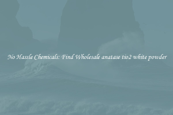 No Hassle Chemicals: Find Wholesale anatase tio2 white powder