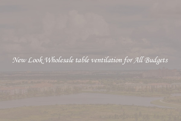 New Look Wholesale table ventilation for All Budgets 