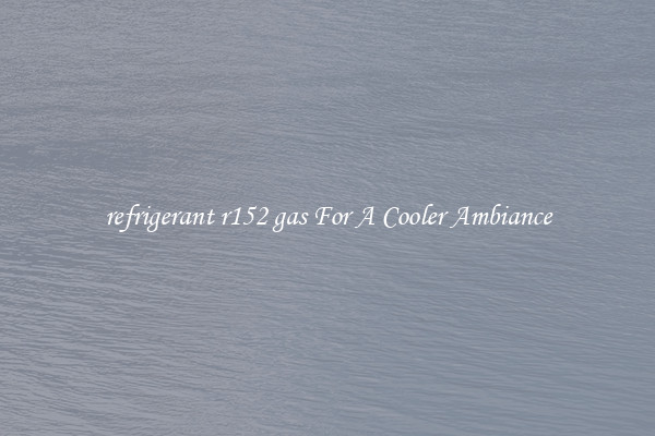 refrigerant r152 gas For A Cooler Ambiance