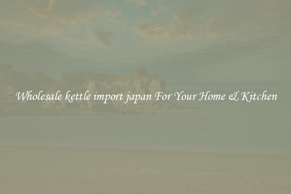 Wholesale kettle import japan For Your Home & Kitchen