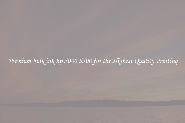 Premium bulk ink hp 5000 5500 for the Highest Quality Printing